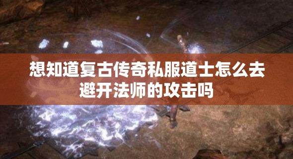 想知道复古传奇私服道士怎么去避开法师的攻击吗